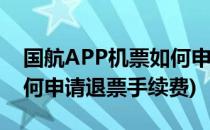 国航APP机票如何申请退票(国航app机票如何申请退票手续费)