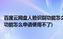 百度云网盘人脸识别功能怎么申请使用(百度云网盘人脸识别功能怎么申请使用不了)