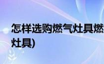 怎样选购燃气灶具燃气灶价格(如何选购燃气灶具)