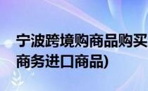 宁波跨境购商品购买流程(宁波跨境贸易电子商务进口商品)