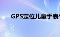 GPS定位儿童手表手机都有哪些功能?