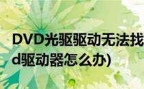 DVD光驱驱动无法找到怎么办(电脑找不到dvd驱动器怎么办)