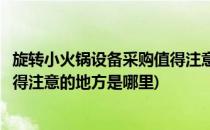 旋转小火锅设备采购值得注意的地方(旋转小火锅设备采购值得注意的地方是哪里)