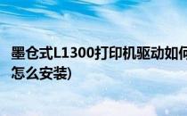 墨仓式L1300打印机驱动如何安装教程(epson l1300打印机怎么安装)