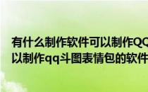 有什么制作软件可以制作QQ斗图表情包(有什么制作软件可以制作qq斗图表情包的软件)