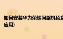 如何安装华为荣耀网络机顶盒(如何安装华为荣耀网络机顶盒应用)