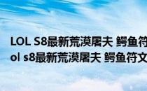 LOL S8最新荒漠屠夫 鳄鱼符文点法&amp;出装玩法(lol s8最新荒漠屠夫 鳄鱼符文点法是什么)