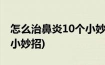 怎么治鼻炎10个小妙招巧治鼻炎(治理鼻炎的小妙招)