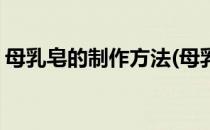 母乳皂的制作方法(母乳皂的制作方法和材料)