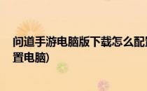 问道手游电脑版下载怎么配置(问道手游电脑版下载,怎么配置电脑)