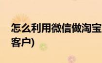 怎么利用微信做淘宝客(怎么利用微信做淘宝客户)