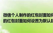 微信个人制作的红包封面如何设置为默认封面(微信个人制作的红包封面如何设置为默认封面呢)