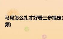 马尾怎么扎才好看三步搞定(马尾怎么扎才好看?三步搞定视频)