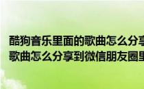 酷狗音乐里面的歌曲怎么分享到微信朋友圈(酷狗音乐里面的歌曲怎么分享到微信朋友圈里面)