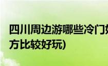 四川周边游哪些冷门好玩的地方?(四川哪些地方比较好玩)