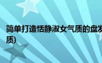 简单打造恬静淑女气质的盘发技巧(如何简单盘发打造优雅气质)