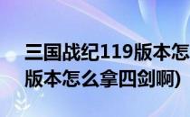 三国战纪119版本怎么拿四剑(三国战纪119版本怎么拿四剑啊)