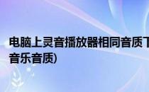 电脑上灵音播放器相同音质下播放最高音质的歌曲(电脑播放音乐音质)