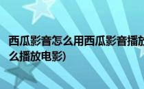 西瓜影音怎么用西瓜影音播放器怎么搜片看电影(西瓜视频怎么播放电影)