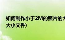 如何制作小于2M的照片的大小(如何制作小于2m的照片的大小文件)