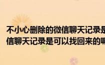 不小心删除的微信聊天记录是可以找回来的(不小心删除的微信聊天记录是可以找回来的嘛)