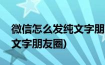 微信怎么发纯文字朋友圈(新版微信怎么发纯文字朋友圈)