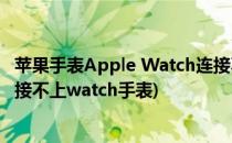 苹果手表Apple Watch连接不上iPhone怎么办(苹果手机连接不上watch手表)