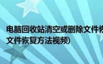 电脑回收站清空或删除文件恢复方法(电脑回收站清空或删除文件恢复方法视频)