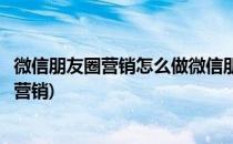 微信朋友圈营销怎么做微信朋友圈运营微商(微信朋友圈如何营销)