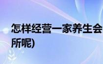 怎样经营一家养生会所(怎样经营一家养生会所呢)