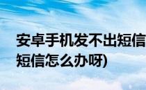 安卓手机发不出短信怎么办(安卓手机发不出短信怎么办呀)