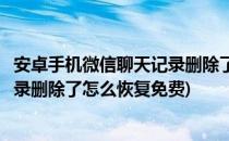 安卓手机微信聊天记录删除了怎么恢复(安卓手机微信聊天记录删除了怎么恢复免费)