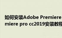 如何安装Adobe Premiere Pro CC 2018软件(adobe premiere pro cc2019安装教程)