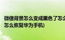 微信背景怎么变成黑色了怎么恢复(微信背景怎么变成黑色了怎么恢复华为手机)