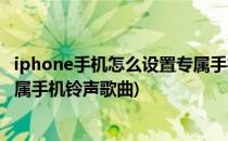 iphone手机怎么设置专属手机铃声(iphone手机怎么设置专属手机铃声歌曲)