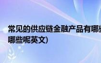 常见的供应链金融产品有哪些呢?(常见的供应链金融产品有哪些呢英文)