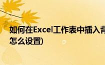 如何在Excel工作表中插入背景图片(excel工作表背景图片怎么设置)