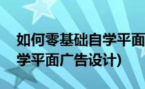 如何零基础自学平面广告设计(如何零基础自学平面广告设计)