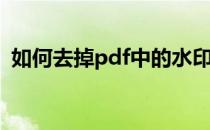 如何去掉pdf中的水印(怎么把pdf水印去掉)