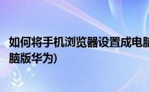 如何将手机浏览器设置成电脑版(如何将手机浏览器设置成电脑版华为)