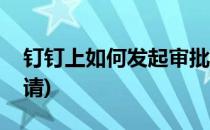 钉钉上如何发起审批(钉钉上如何发起审批申请)