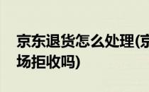 京东退货怎么处理(京东退货怎么处理可以当场拒收吗)