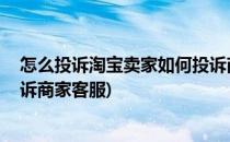 怎么投诉淘宝卖家如何投诉商家(怎么投诉淘宝卖家,如何投诉商家客服)