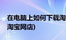 在电脑上如何下载淘宝网(在电脑上如何下载淘宝网店)