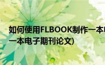 如何使用FLBOOK制作一本电子期刊(如何使用flbook制作一本电子期刊论文)