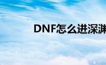 DNF怎么进深渊（深渊怎么进）