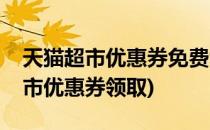 天猫超市优惠券免费领取集锦(哪里有天猫超市优惠券领取)