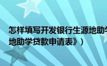 怎样填写开发银行生源地助学贷款申请表?(《开发银行生源地助学贷款申请表》)