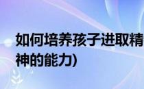 如何培养孩子进取精神(如何培养孩子进取精神的能力)