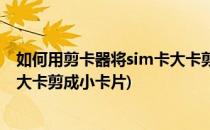 如何用剪卡器将sim卡大卡剪成小卡(如何用剪卡器将sim卡大卡剪成小卡片)